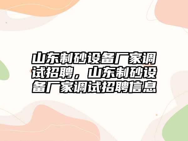 山東制砂設(shè)備廠家調(diào)試招聘，山東制砂設(shè)備廠家調(diào)試招聘信息