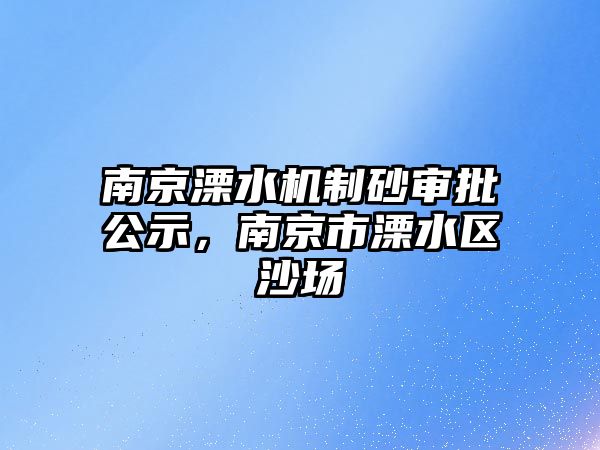 南京溧水機(jī)制砂審批公示，南京市溧水區(qū)沙場