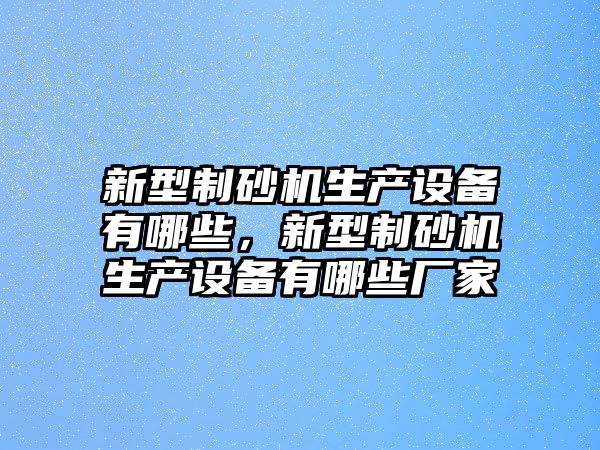 新型制砂機(jī)生產(chǎn)設(shè)備有哪些，新型制砂機(jī)生產(chǎn)設(shè)備有哪些廠家