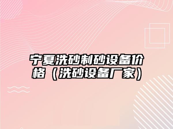 寧夏洗砂制砂設備價格（洗砂設備廠家）