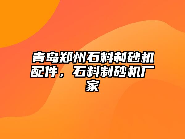 青島鄭州石料制砂機配件，石料制砂機廠家