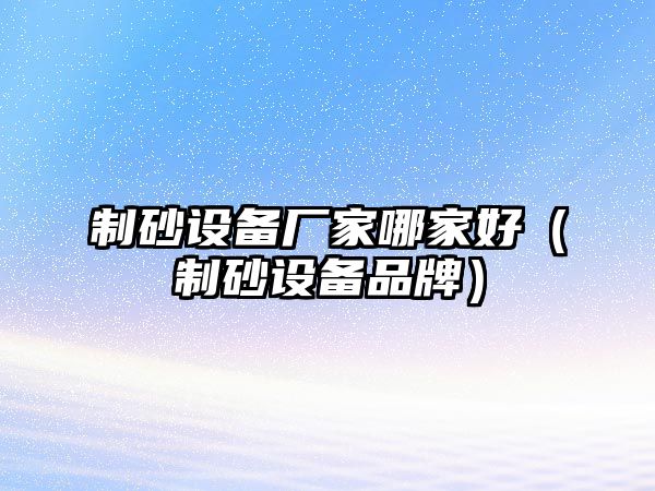 制砂設備廠家哪家好（制砂設備品牌）