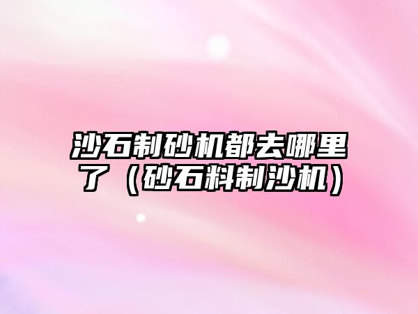 沙石制砂機都去哪里了（砂石料制沙機）