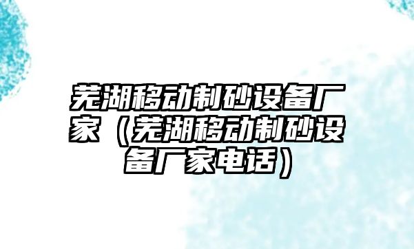 蕪湖移動制砂設備廠家（蕪湖移動制砂設備廠家電話）