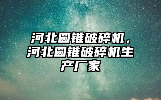 河北圓錐破碎機，河北圓錐破碎機生產廠家