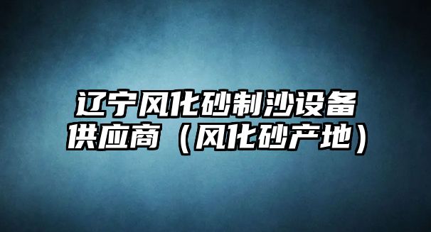 遼寧風化砂制沙設備供應商（風化砂產地）