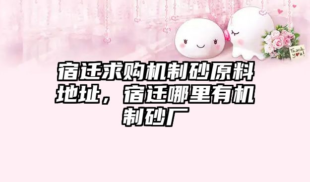 宿遷求購機(jī)制砂原料地址，宿遷哪里有機(jī)制砂廠