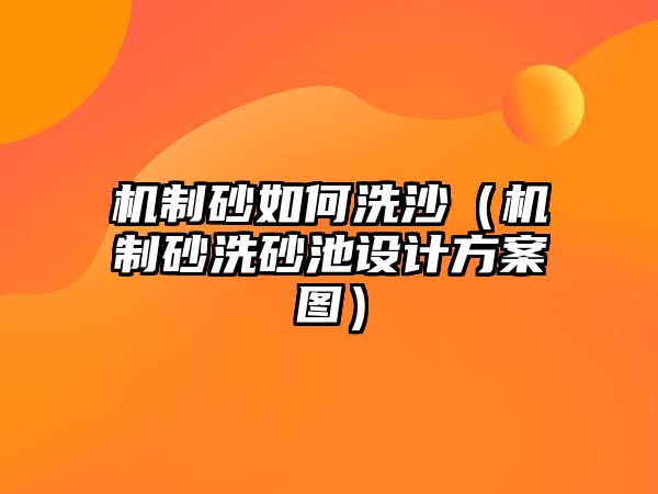 機制砂如何洗沙（機制砂洗砂池設計方案圖）