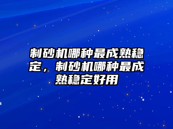 制砂機哪種最成熟穩定，制砂機哪種最成熟穩定好用