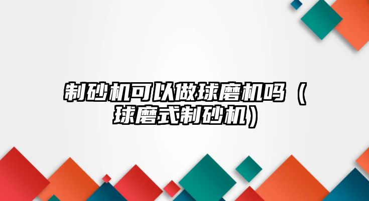 制砂機可以做球磨機嗎（球磨式制砂機）