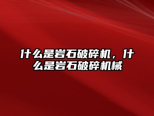 什么是巖石破碎機，什么是巖石破碎機械