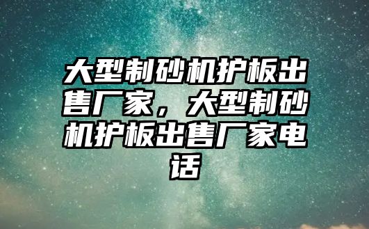 大型制砂機護板出售廠家，大型制砂機護板出售廠家電話