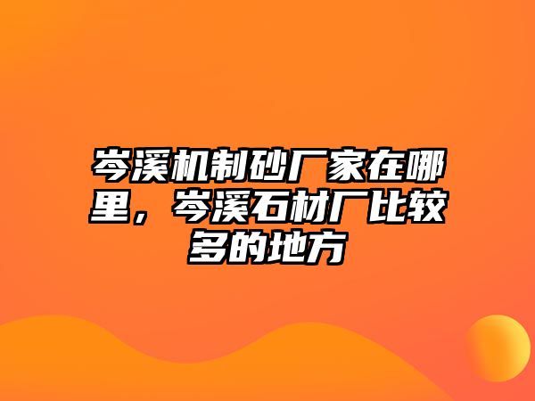 岑溪機制砂廠家在哪里，岑溪石材廠比較多的地方