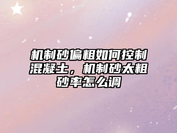 機制砂偏粗如何控制混凝土，機制砂太粗砂率怎么調