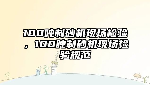 100噸制砂機現場檢驗，100噸制砂機現場檢驗規范