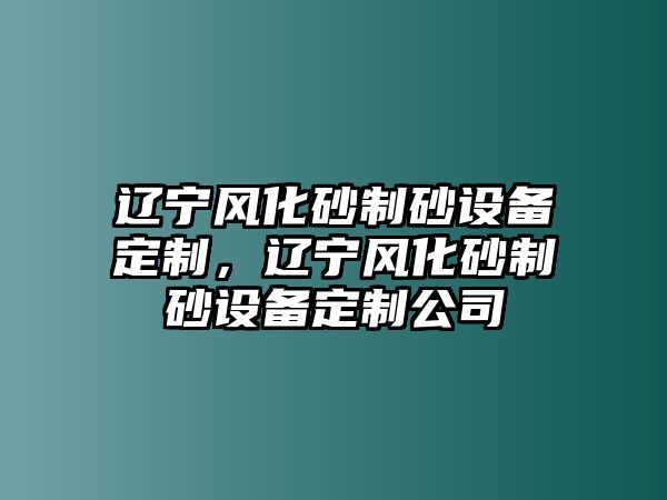 遼寧風(fēng)化砂制砂設(shè)備定制，遼寧風(fēng)化砂制砂設(shè)備定制公司