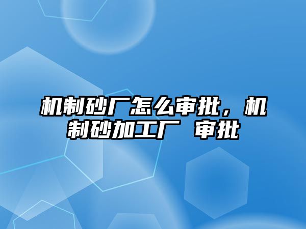 機制砂廠怎么審批，機制砂加工廠 審批