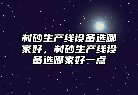 制砂生產線設備選哪家好，制砂生產線設備選哪家好一點