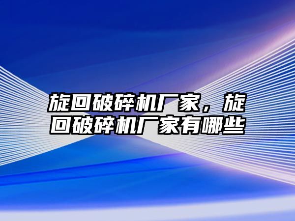 旋回破碎機廠家，旋回破碎機廠家有哪些