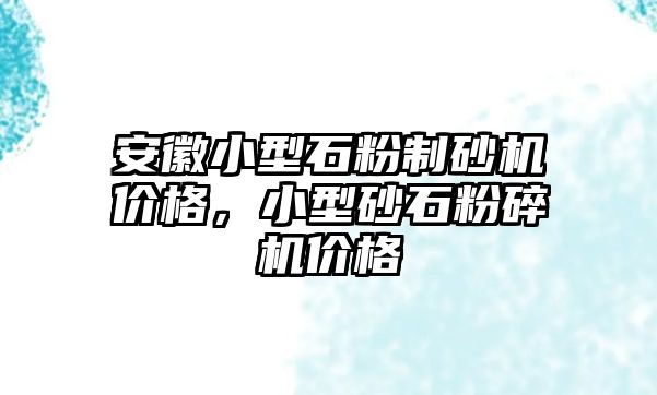 安徽小型石粉制砂機價格，小型砂石粉碎機價格