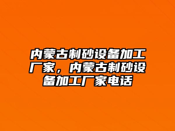 內蒙古制砂設備加工廠家，內蒙古制砂設備加工廠家電話