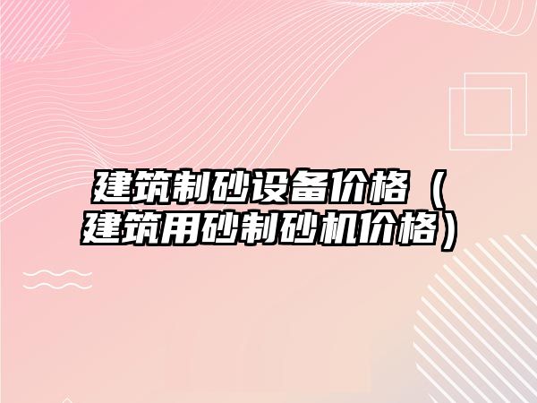 建筑制砂設備價格（建筑用砂制砂機價格）