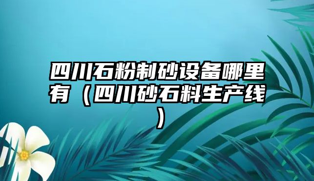 四川石粉制砂設備哪里有（四川砂石料生產線）