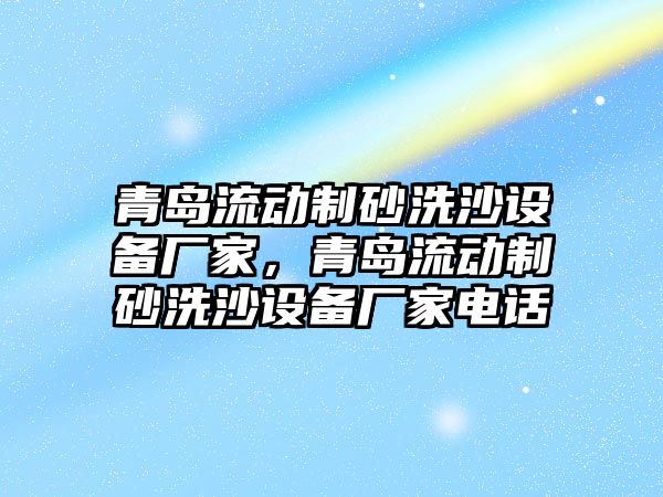 青島流動制砂洗沙設(shè)備廠家，青島流動制砂洗沙設(shè)備廠家電話