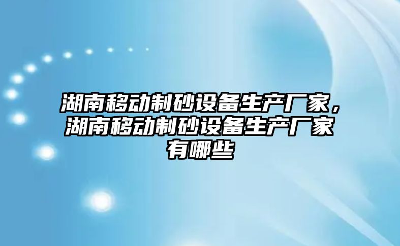 湖南移動制砂設備生產廠家，湖南移動制砂設備生產廠家有哪些