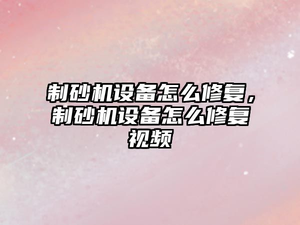 制砂機設備怎么修復，制砂機設備怎么修復視頻