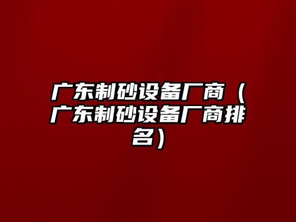 廣東制砂設備廠商（廣東制砂設備廠商排名）