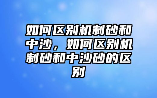 如何區別機制砂和中沙，如何區別機制砂和中沙砂的區別