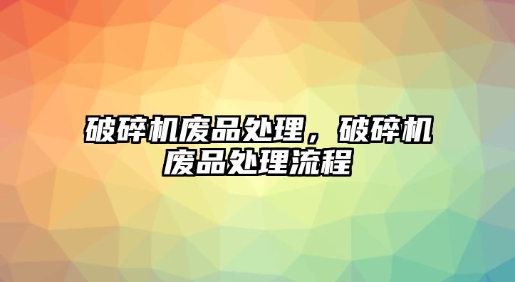 破碎機廢品處理，破碎機廢品處理流程