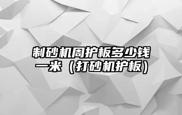 制砂機周護板多少錢一米（打砂機護板）