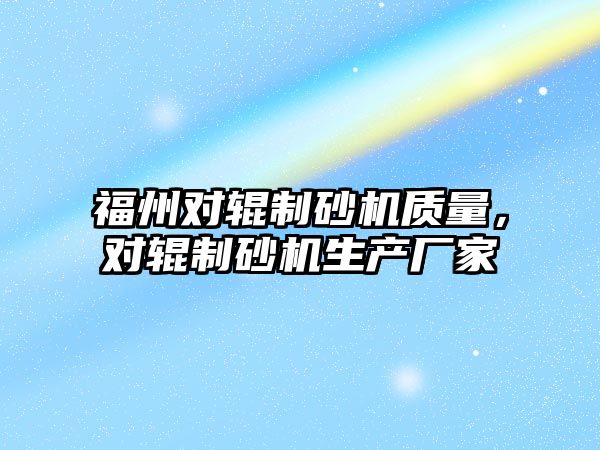 福州對輥制砂機質量，對輥制砂機生產廠家