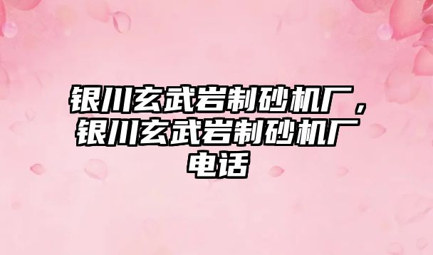 銀川玄武巖制砂機廠，銀川玄武巖制砂機廠電話