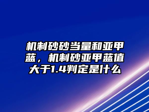 機制砂砂當量和亞甲藍，機制砂亞甲藍值大于1.4判定是什么