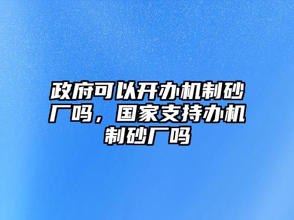 政府可以開辦機制砂廠嗎，國家支持辦機制砂廠嗎