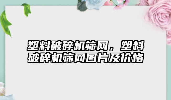 塑料破碎機篩網，塑料破碎機篩網圖片及價格