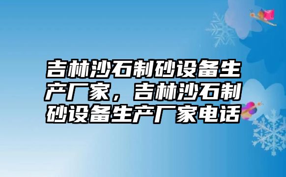 吉林沙石制砂設備生產廠家，吉林沙石制砂設備生產廠家電話