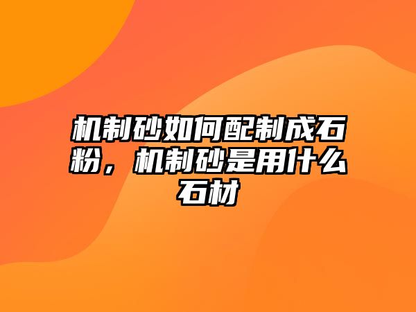 機制砂如何配制成石粉，機制砂是用什么石材