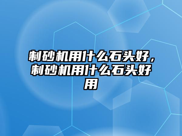 制砂機用什么石頭好，制砂機用什么石頭好用