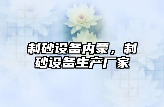 制砂設備內蒙，制砂設備生產廠家