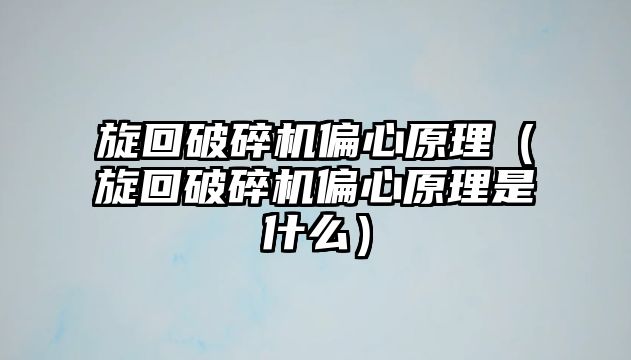 旋回破碎機偏心原理（旋回破碎機偏心原理是什么）