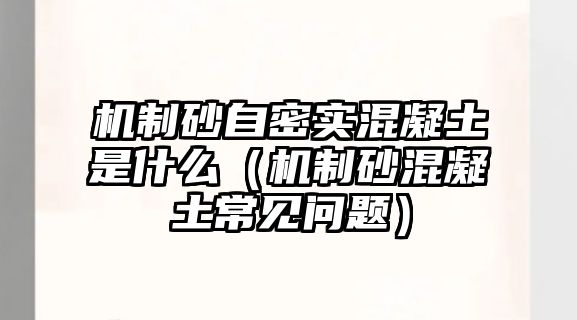 機(jī)制砂自密實(shí)混凝土是什么（機(jī)制砂混凝土常見(jiàn)問(wèn)題）