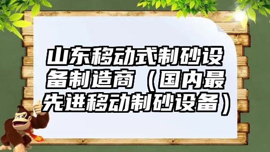 山東移動式制砂設備制造商（國內最先進移動制砂設備）