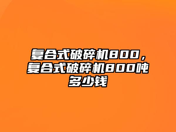 復合式破碎機800，復合式破碎機800噸多少錢