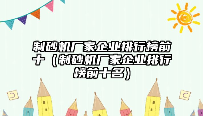 制砂機(jī)廠家企業(yè)排行榜前十（制砂機(jī)廠家企業(yè)排行榜前十名）