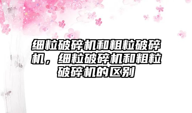 細粒破碎機和粗粒破碎機，細粒破碎機和粗粒破碎機的區(qū)別