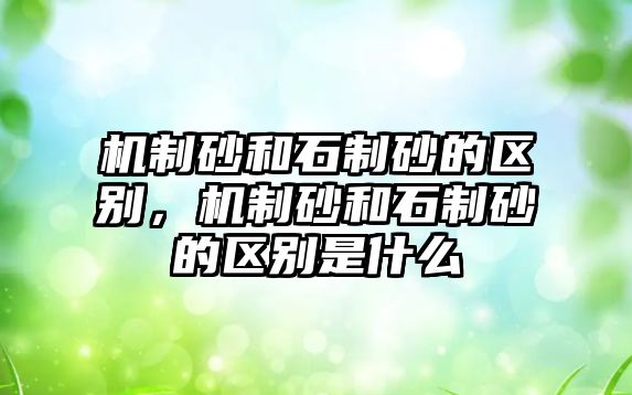 機制砂和石制砂的區(qū)別，機制砂和石制砂的區(qū)別是什么